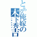 とある俺嫁の木下秀吉（ニセムスメ）