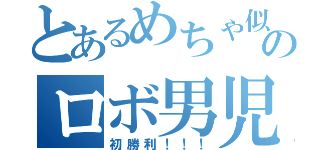 とあるめちゃ似のロボ男児（初勝利！！！）