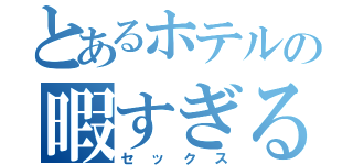 とあるホテルの暇すぎる（セックス）