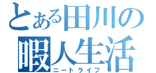 とある田川の暇人生活（ニートライフ）