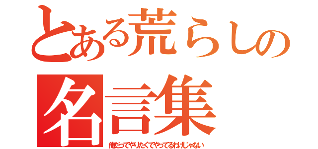 とある荒らしの名言集（俺だってやりたくてやってるわけじゃない）