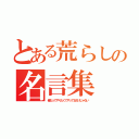 とある荒らしの名言集（俺だってやりたくてやってるわけじゃない）