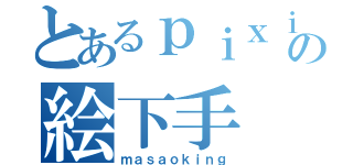 とあるｐｉｘｉｖの絵下手（ｍａｓａｏｋｉｎｇ）