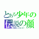 とある少年の伝説の顔（駄目じゃないか…）