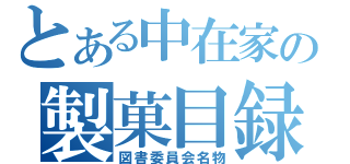 とある中在家の製菓目録（図書委員会名物）