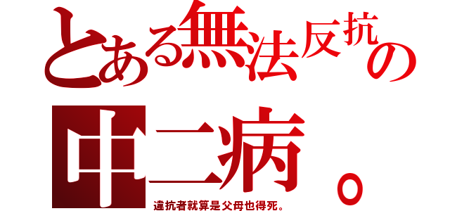 とある無法反抗の中二病。（違抗者就算是父母也得死。）