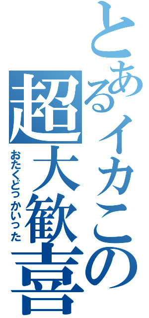 とあるイカこの超大歓喜（おたくどっかいった）