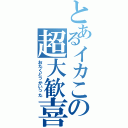 とあるイカこの超大歓喜（おたくどっかいった）