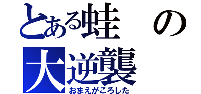 とある蛙の大逆襲（おまえがころした）