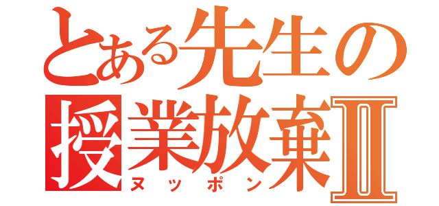 とある先生の授業放棄Ⅱ（ヌッポン）