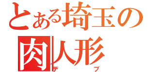 とある埼玉の肉人形（デブ）