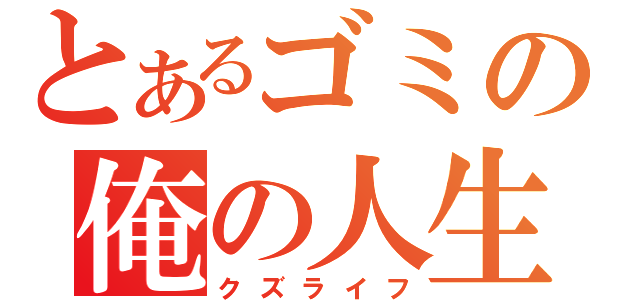 とあるゴミの俺の人生（クズライフ）