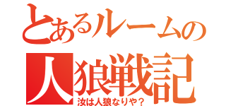 とあるルームの人狼戦記（汝は人狼なりや？）