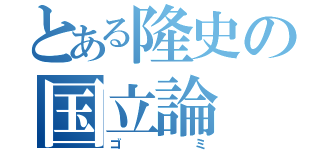 とある隆史の国立論（ゴミ）