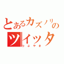 とあるカズノリのツイッター（つぶやき）