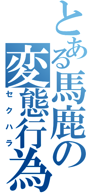 とある馬鹿の変態行為（セクハラ）