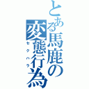 とある馬鹿の変態行為（セクハラ）