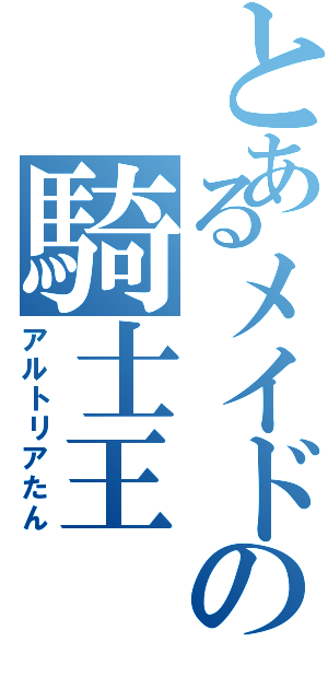 とあるメイドの騎士王（アルトリアたん）