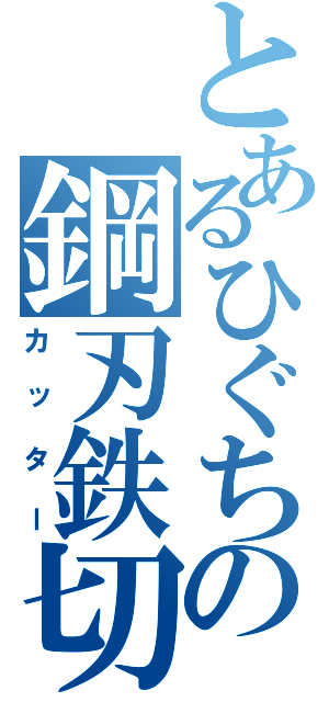 とあるひぐちの鋼刃鉄切（カッター）