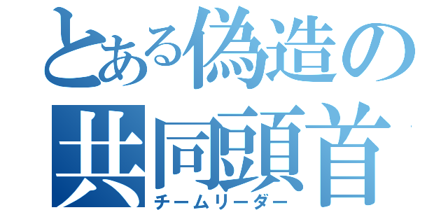 とある偽造の共同頭首（チームリーダー）