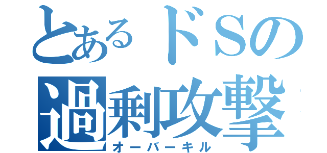 とあるドＳの過剰攻撃（オーバーキル）