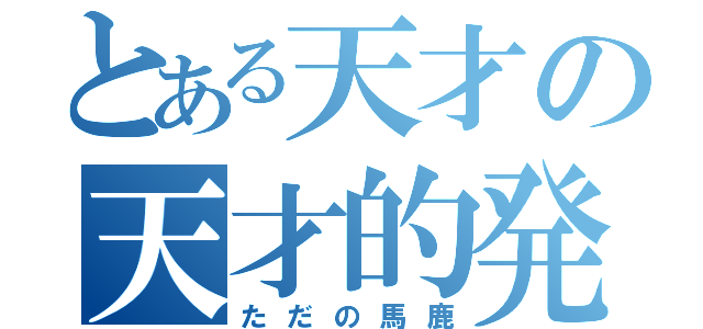 とある天才の天才的発送（ただの馬鹿）