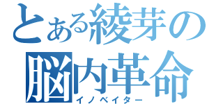 とある綾芽の脳内革命（イノベイター）