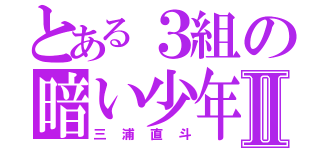 とある３組の暗い少年Ⅱ（三浦直斗）