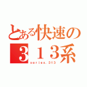 とある快速の３１３系（ｓｅｒｉｅｓ．３１３）