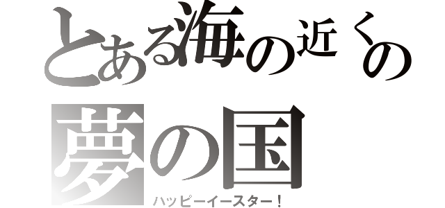 とある海の近くの夢の国（ハッピーイースター！）