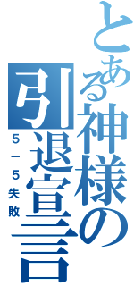 とある神様の引退宣言（５－５失敗）