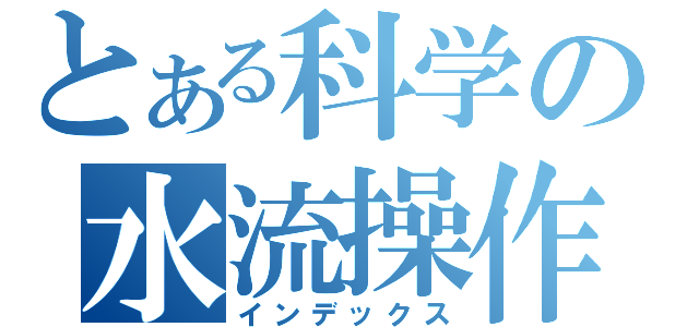 とある科学の水流操作（インデックス）