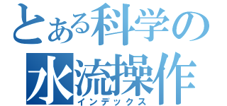 とある科学の水流操作（インデックス）
