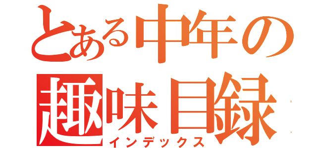 とある中年の趣味目録（インデックス）