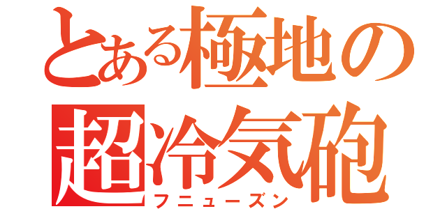 とある極地の超冷気砲（フニューズン）