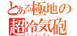 とある極地の超冷気砲（フニューズン）
