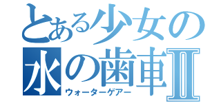 とある少女の水の歯車Ⅱ（ウォーターゲアー）