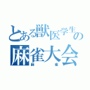 とある獣医学生の麻雀大会（麻雀）