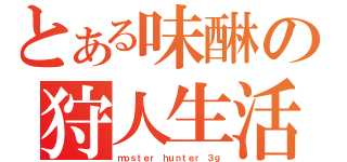 とある味醂の狩人生活（ｍｏｓｔｅｒ ｈｕｎｔｅｒ ３ｇ）