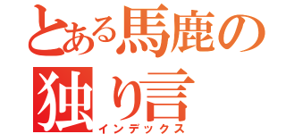 とある馬鹿の独り言（インデックス）