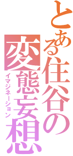 とある住谷の変態妄想（イマジネーション）