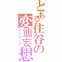 とある住谷の変態妄想（イマジネーション）