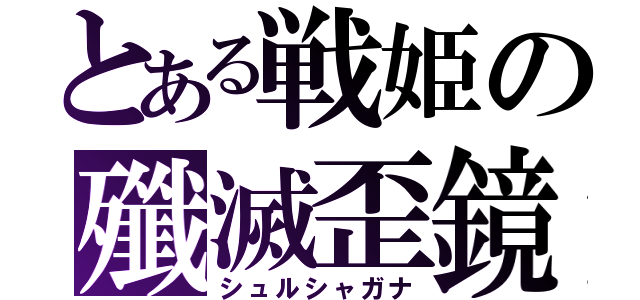 とある戦姫の殲滅歪鏡（シュルシャガナ）