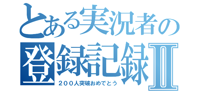 とある実況者の登録記録Ⅱ（２００人突破おめでとう）