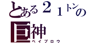 とある２１トンの巨神（ペイブロウ）