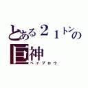 とある２１トンの巨神（ペイブロウ）