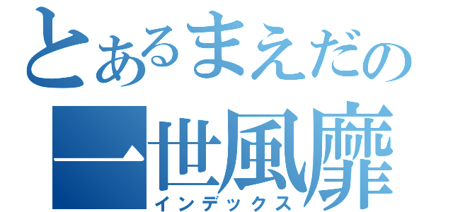 とあるまえだの一世風靡（インデックス）