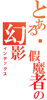 とある虛假魔者の幻影（インデックス）