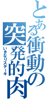 とある衝動の突発的肉（いきなりステーキ）