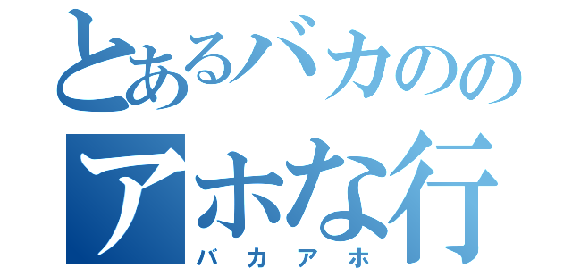 とあるバカののアホな行動（バカアホ）